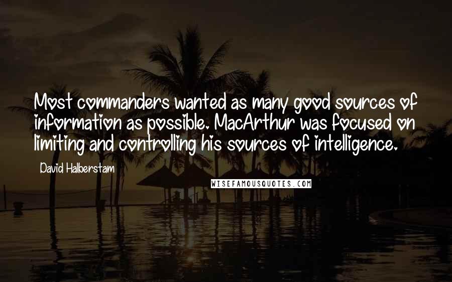 David Halberstam quotes: Most commanders wanted as many good sources of information as possible. MacArthur was focused on limiting and controlling his sources of intelligence.