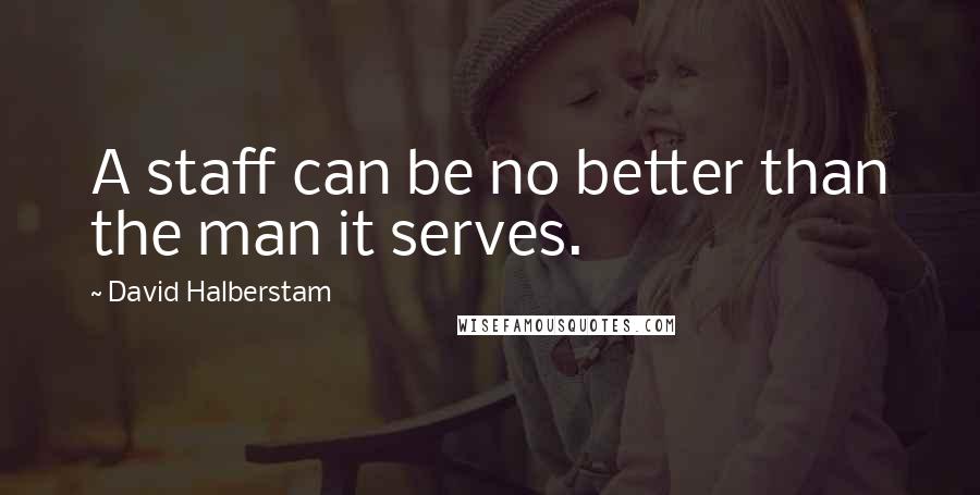 David Halberstam quotes: A staff can be no better than the man it serves.