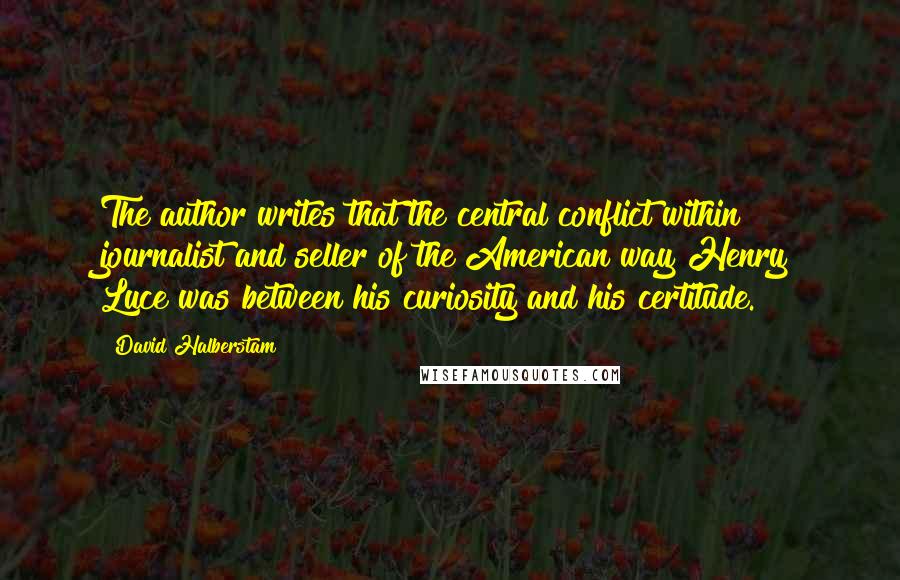 David Halberstam quotes: The author writes that the central conflict within journalist and seller of the American way Henry Luce was between his curiosity and his certitude.