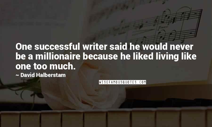 David Halberstam quotes: One successful writer said he would never be a millionaire because he liked living like one too much.
