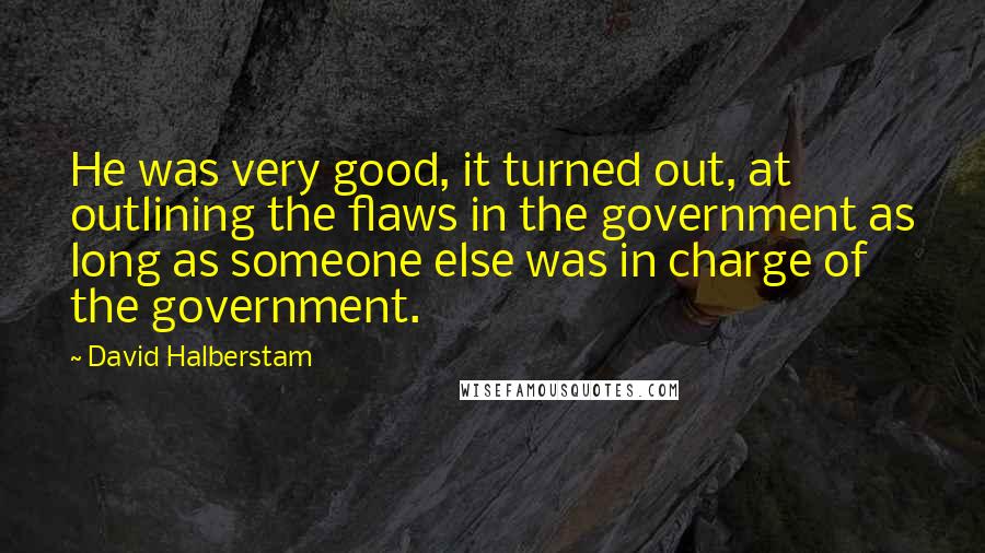 David Halberstam quotes: He was very good, it turned out, at outlining the flaws in the government as long as someone else was in charge of the government.