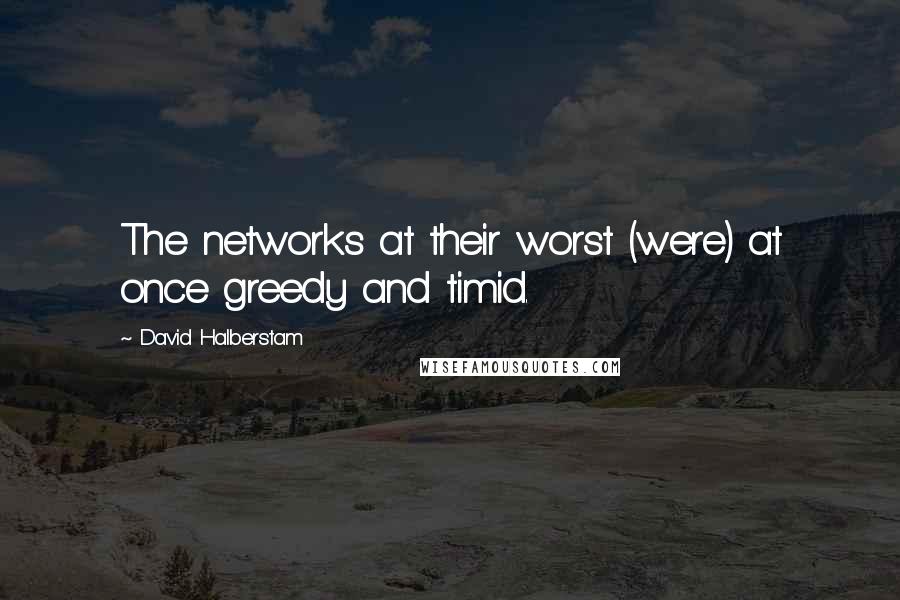 David Halberstam quotes: The networks at their worst (were) at once greedy and timid.