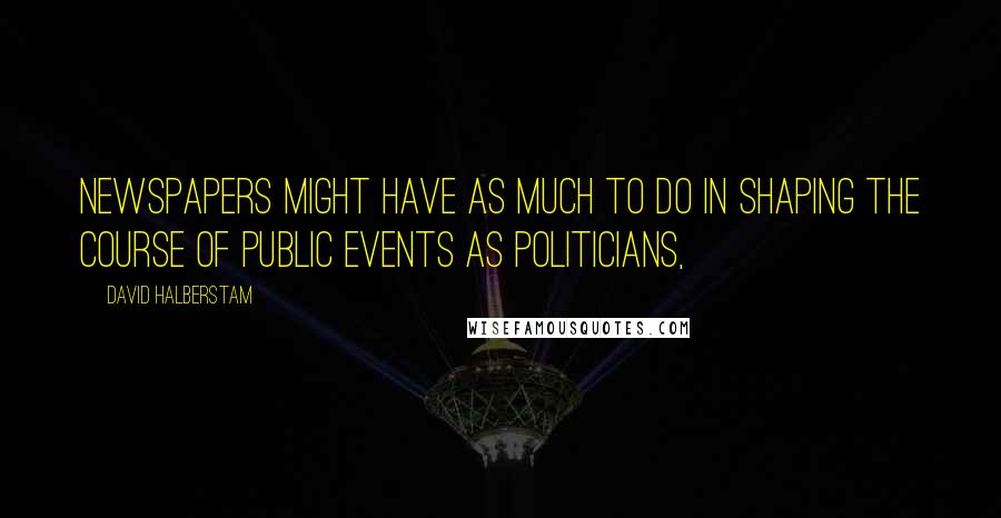 David Halberstam quotes: Newspapers might have as much to do in shaping the course of public events as politicians,