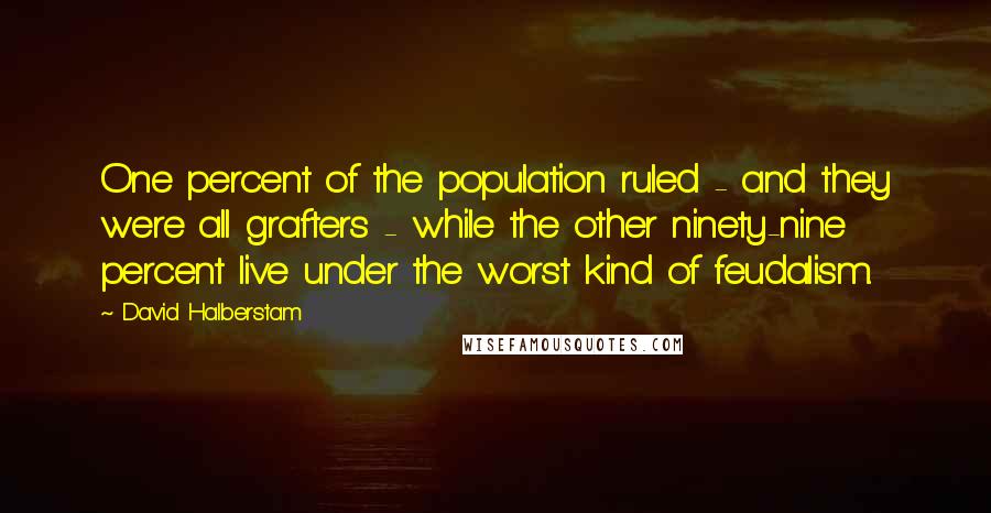 David Halberstam quotes: One percent of the population ruled - and they were all grafters - while the other ninety-nine percent live under the worst kind of feudalism.