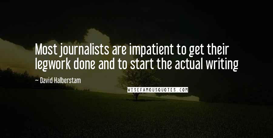 David Halberstam quotes: Most journalists are impatient to get their legwork done and to start the actual writing