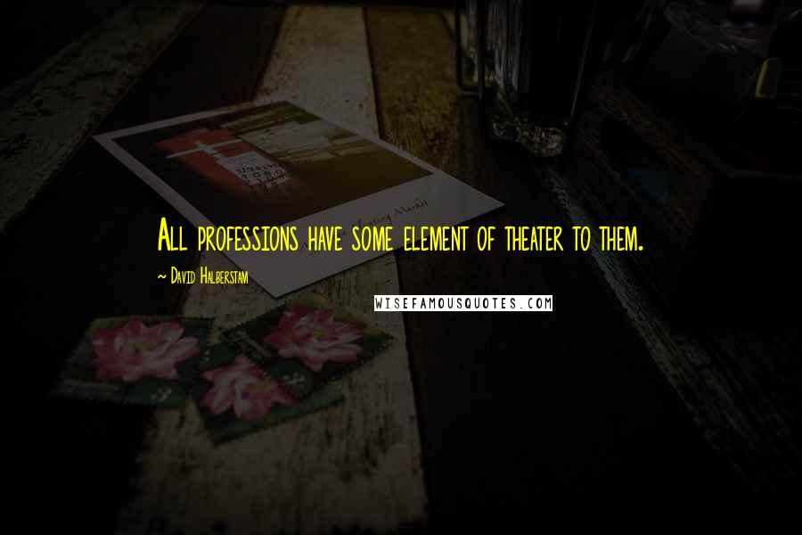 David Halberstam quotes: All professions have some element of theater to them.