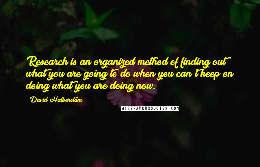 David Halberstam quotes: Research is an organized method of finding out what you are going to do when you can't keep on doing what you are doing now.