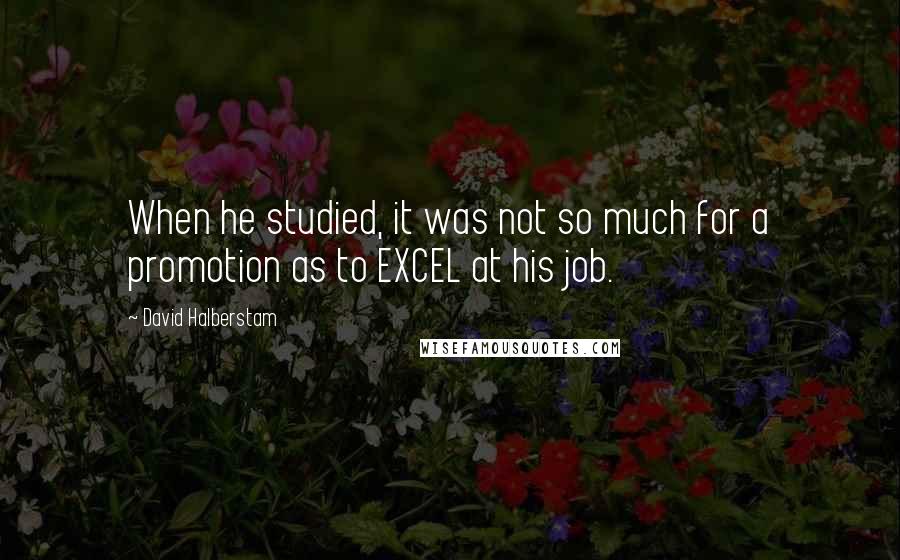 David Halberstam quotes: When he studied, it was not so much for a promotion as to EXCEL at his job.