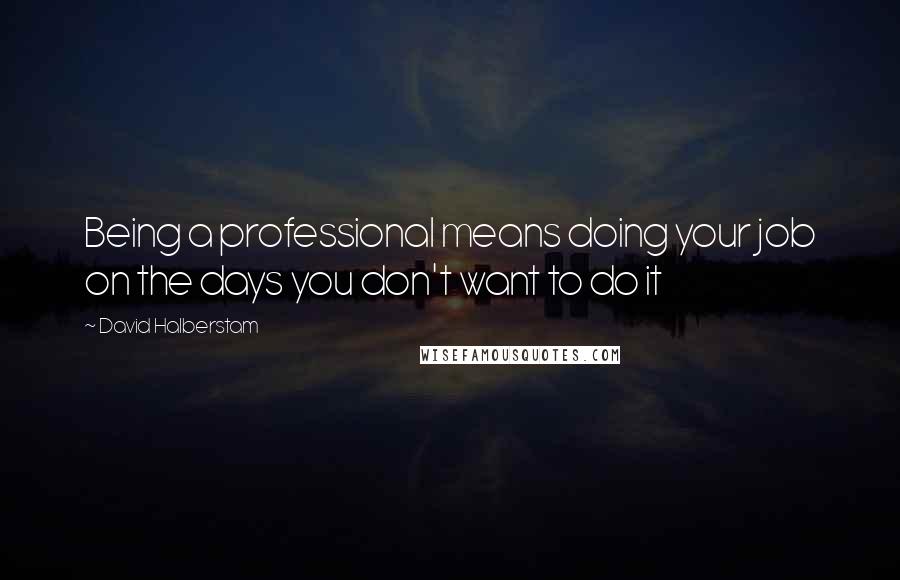 David Halberstam quotes: Being a professional means doing your job on the days you don't want to do it