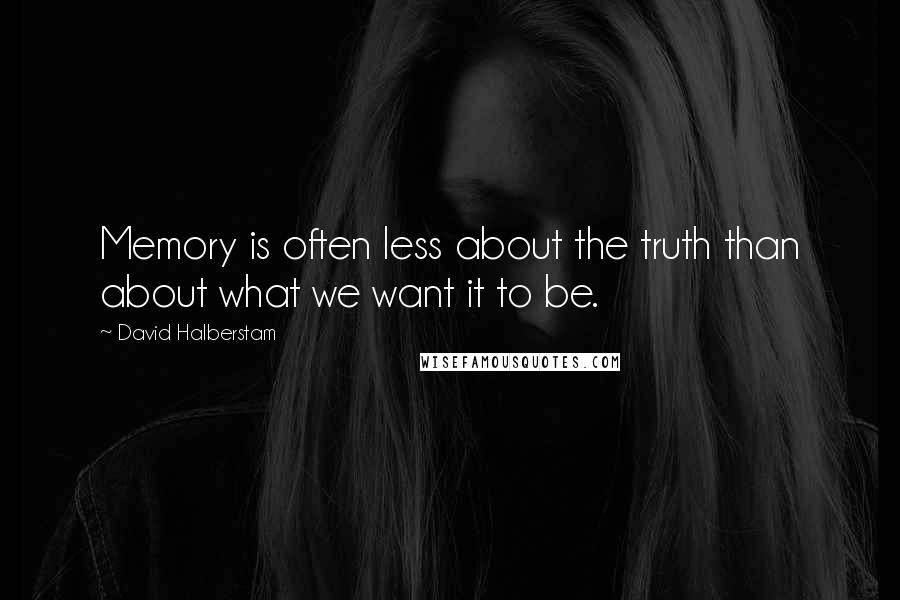 David Halberstam quotes: Memory is often less about the truth than about what we want it to be.