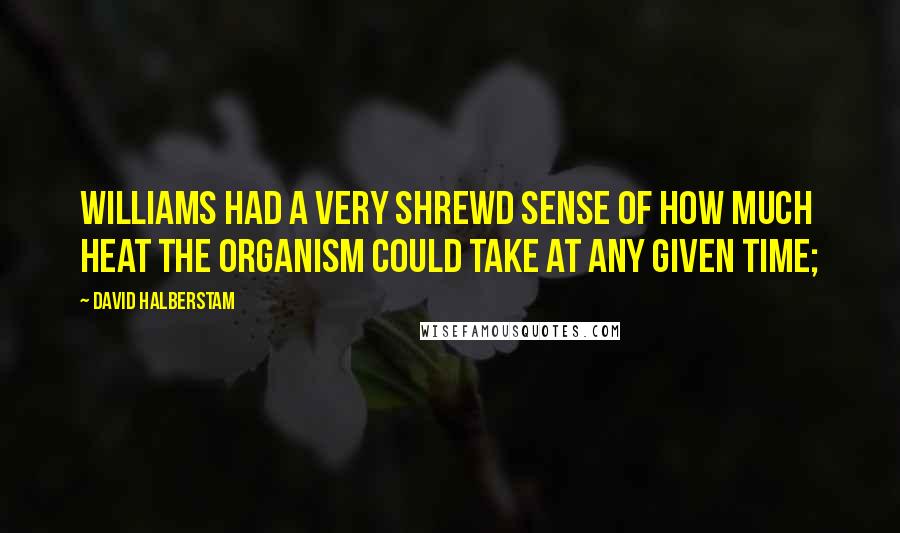 David Halberstam quotes: Williams had a very shrewd sense of how much heat the organism could take at any given time;