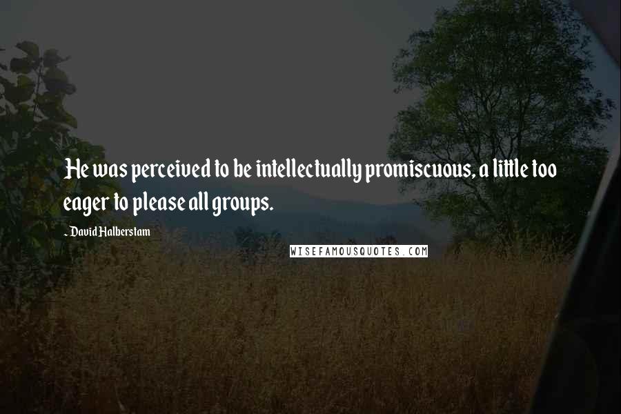 David Halberstam quotes: He was perceived to be intellectually promiscuous, a little too eager to please all groups.