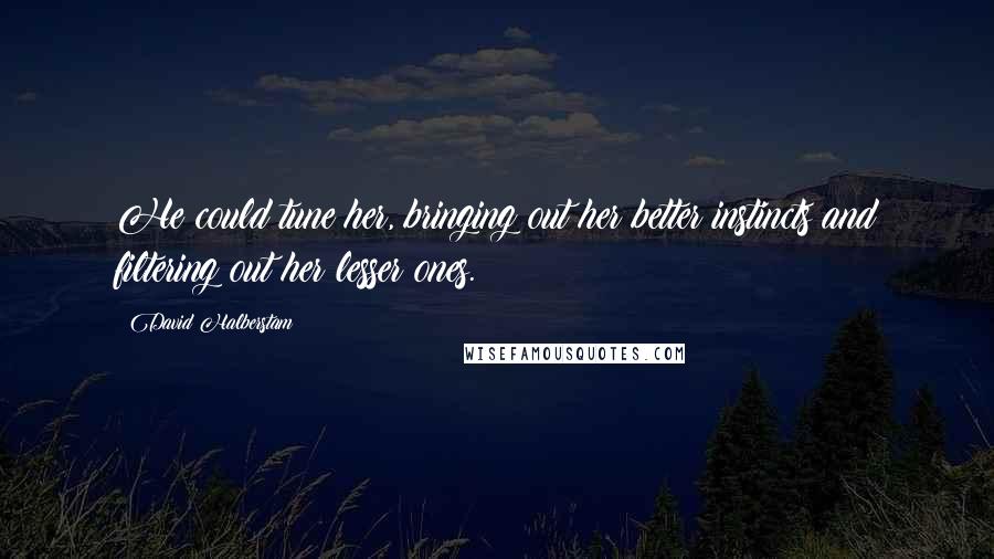 David Halberstam quotes: He could tune her, bringing out her better instincts and filtering out her lesser ones.