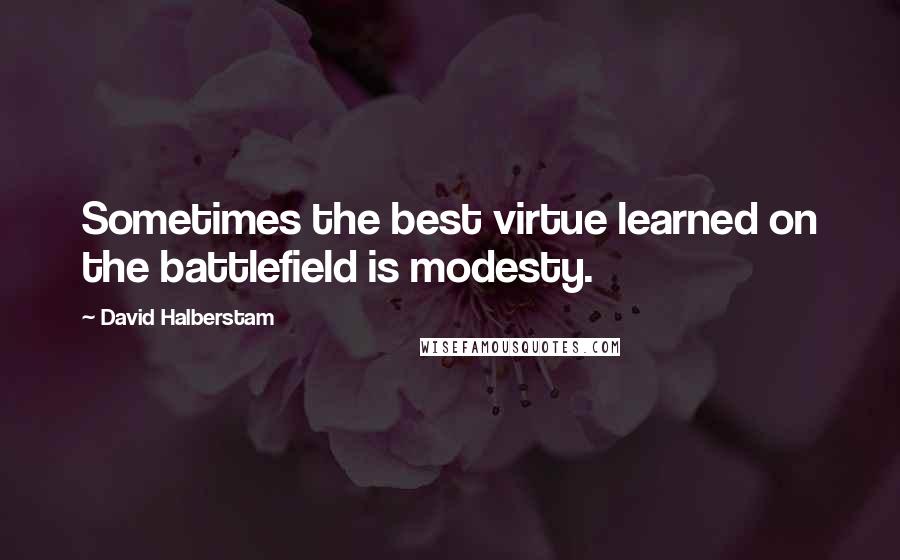 David Halberstam quotes: Sometimes the best virtue learned on the battlefield is modesty.
