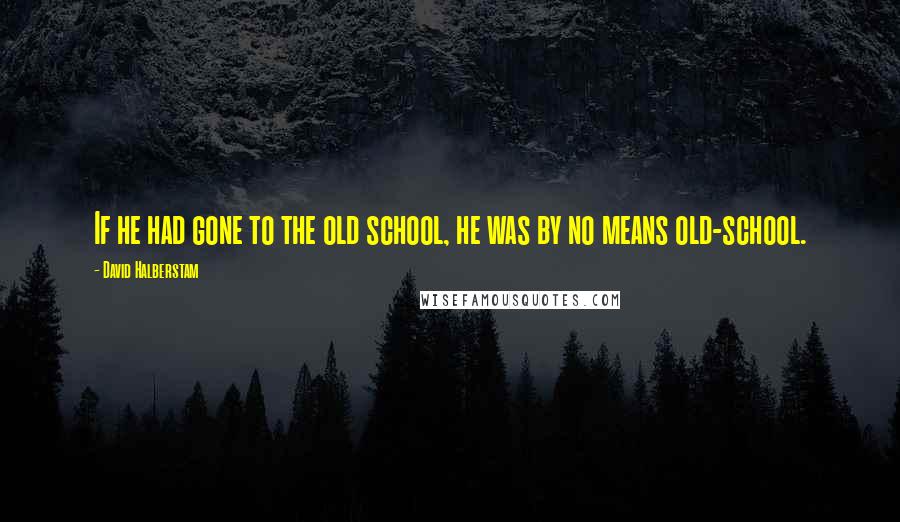 David Halberstam quotes: If he had gone to the old school, he was by no means old-school.