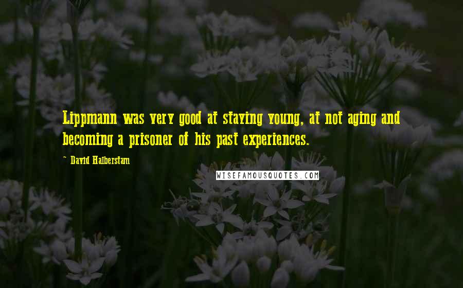 David Halberstam quotes: Lippmann was very good at staying young, at not aging and becoming a prisoner of his past experiences.