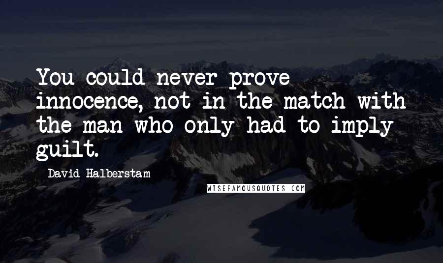 David Halberstam quotes: You could never prove innocence, not in the match with the man who only had to imply guilt.