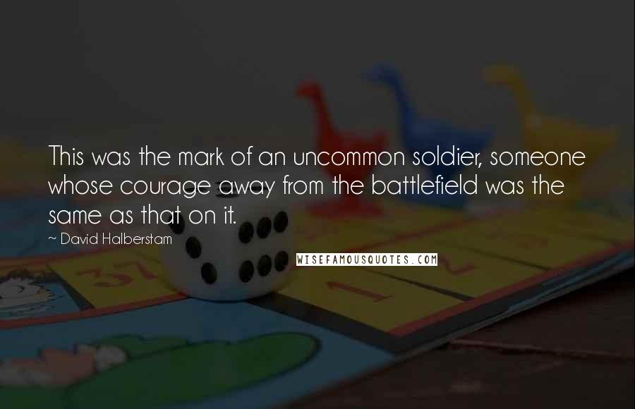 David Halberstam quotes: This was the mark of an uncommon soldier, someone whose courage away from the battlefield was the same as that on it.