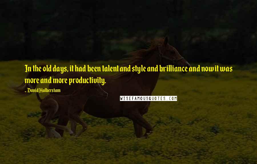 David Halberstam quotes: In the old days, it had been talent and style and brilliance and now it was more and more productivity.