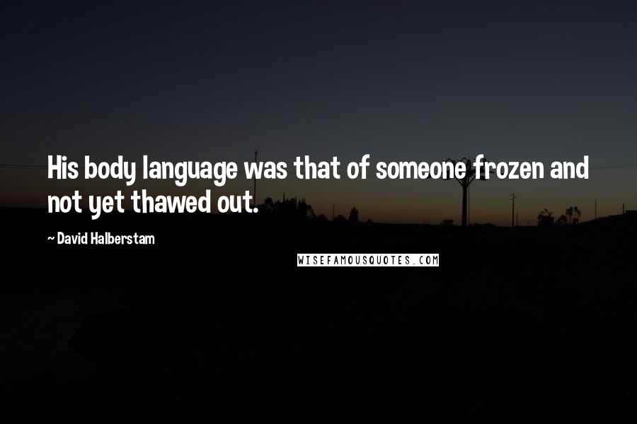David Halberstam quotes: His body language was that of someone frozen and not yet thawed out.