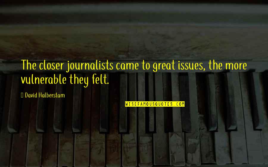 David Halberstam Quotes By David Halberstam: The closer journalists came to great issues, the