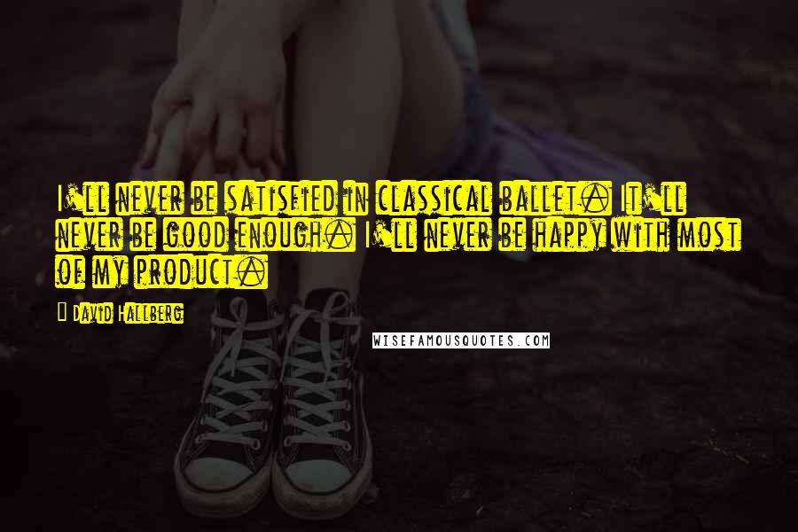 David Hallberg quotes: I'll never be satisfied in classical ballet. It'll never be good enough. I'll never be happy with most of my product. David Hallberg quotes: I'll never be satisfied in classical ballet. It'll never be good enough. I'll never be happy with most of my product.