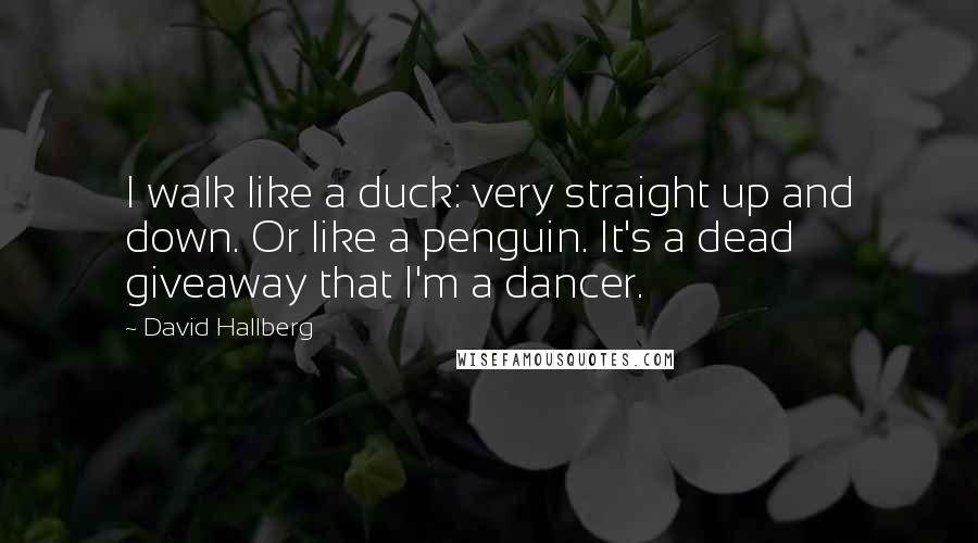 David Hallberg quotes: I walk like a duck: very straight up and down. Or like a penguin. It's a dead giveaway that I'm a dancer.