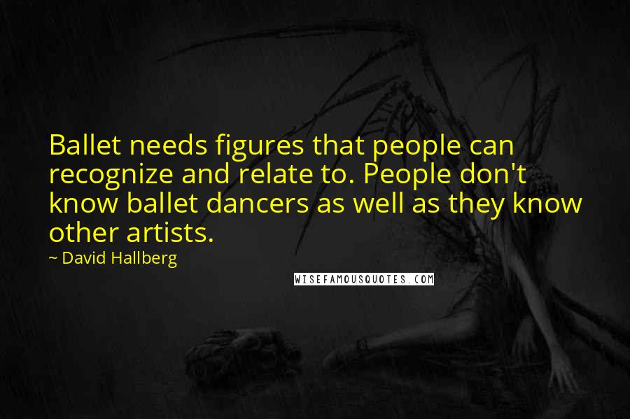 David Hallberg quotes: Ballet needs figures that people can recognize and relate to. People don't know ballet dancers as well as they know other artists.