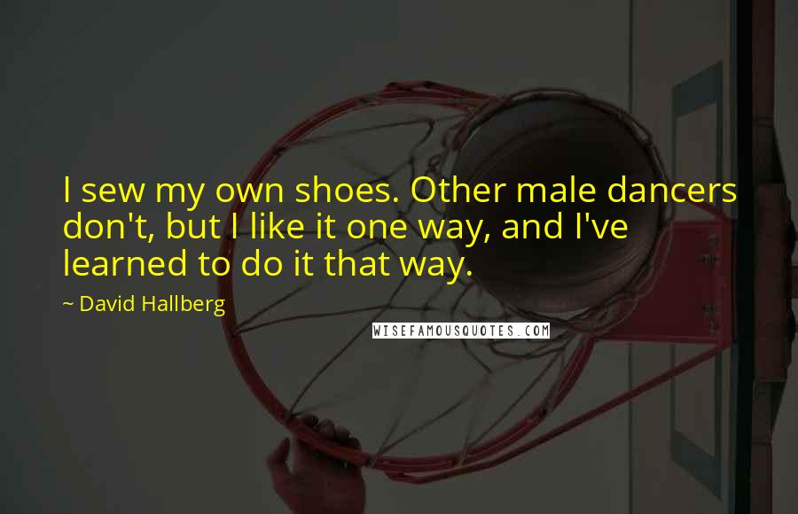 David Hallberg quotes: I sew my own shoes. Other male dancers don't, but I like it one way, and I've learned to do it that way.