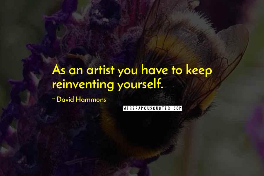 David Hammons quotes: As an artist you have to keep reinventing yourself.