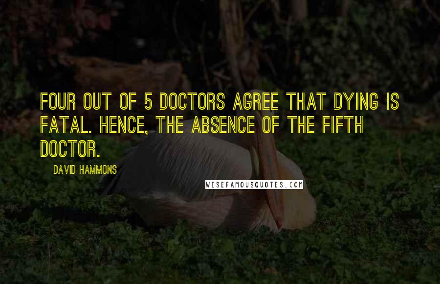 David Hammons quotes: Four out of 5 doctors agree that dying is fatal. Hence, the absence of the fifth doctor.