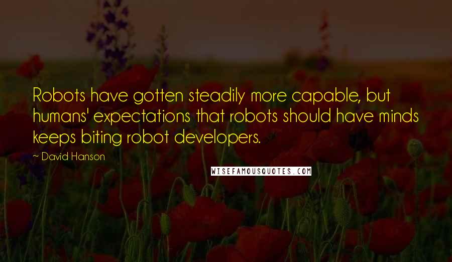 David Hanson quotes: Robots have gotten steadily more capable, but humans' expectations that robots should have minds keeps biting robot developers.