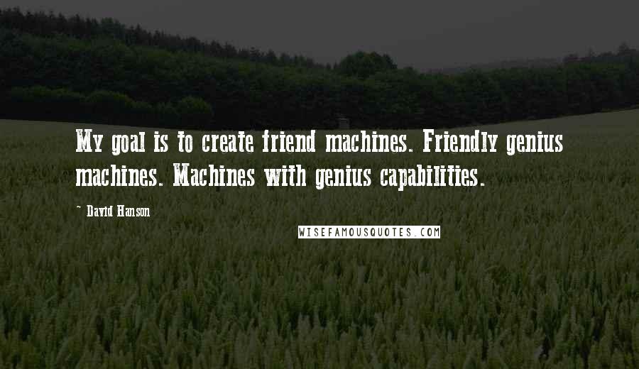 David Hanson quotes: My goal is to create friend machines. Friendly genius machines. Machines with genius capabilities.