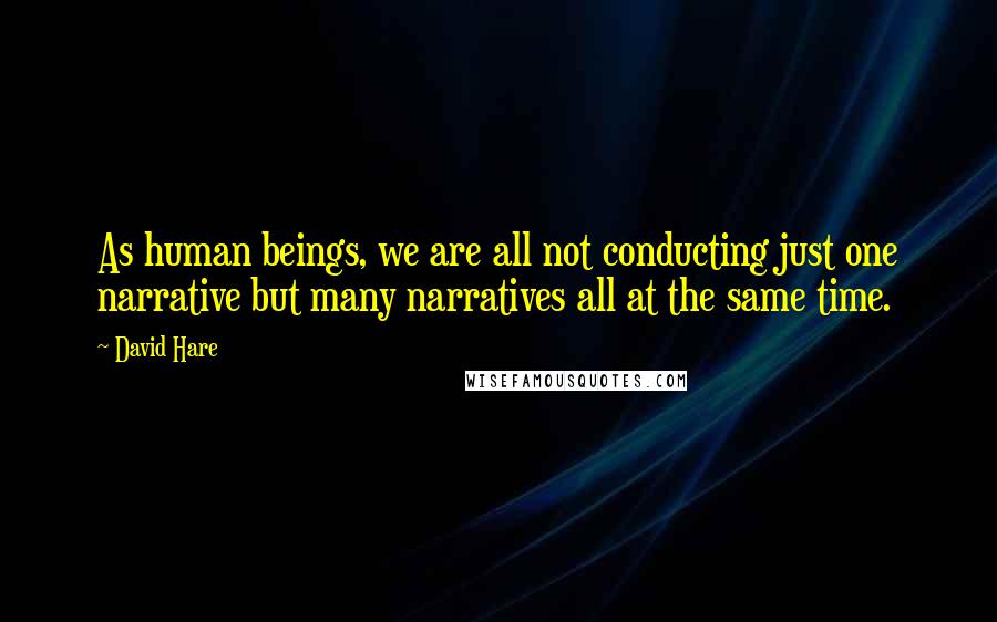 David Hare quotes: As human beings, we are all not conducting just one narrative but many narratives all at the same time.