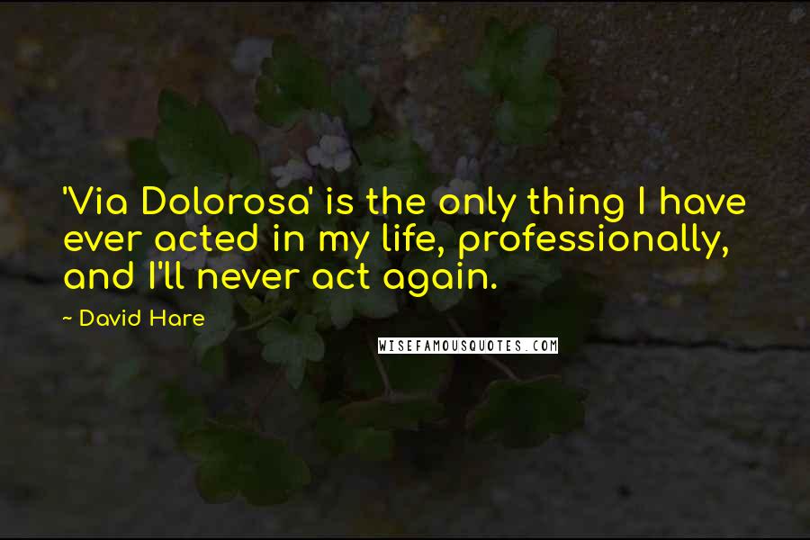 David Hare quotes: 'Via Dolorosa' is the only thing I have ever acted in my life, professionally, and I'll never act again. David Hare quotes: 'Via Dolorosa' is the only thing I have ever acted in my life, professionally, and I'll never act again.