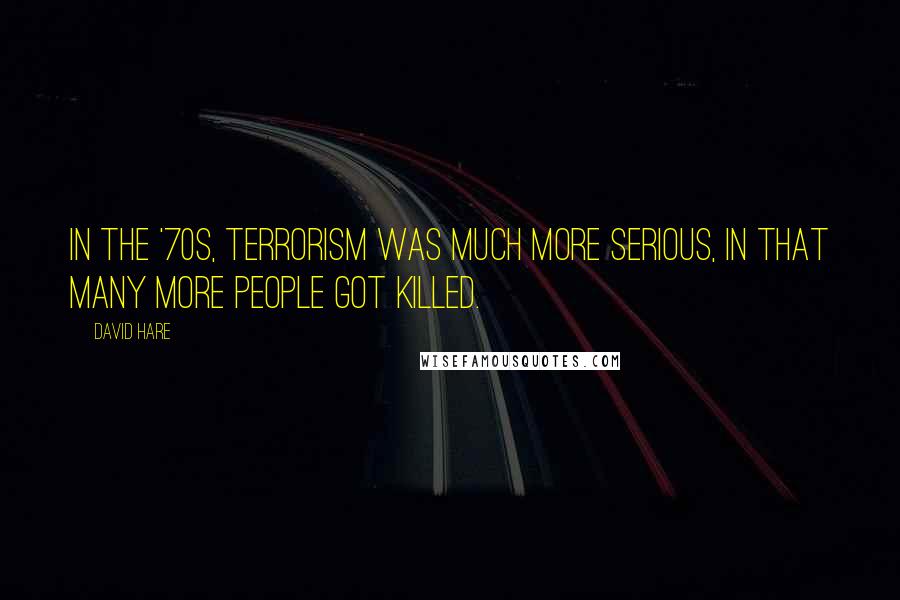 David Hare quotes: In the '70s, terrorism was much more serious, in that many more people got killed.