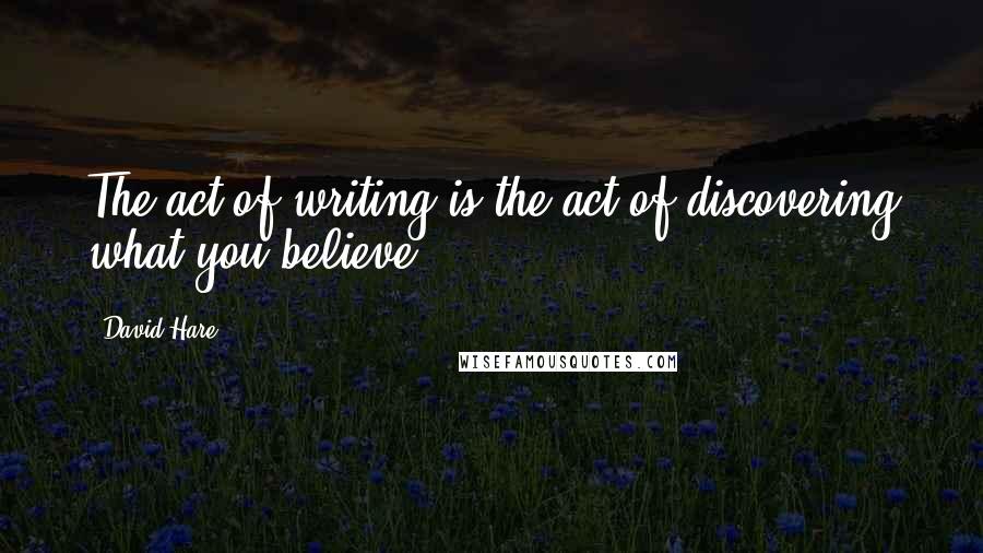 David Hare quotes: The act of writing is the act of discovering what you believe.
