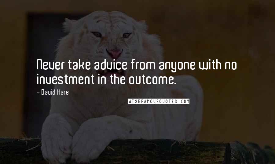 David Hare quotes: Never take advice from anyone with no investment in the outcome.