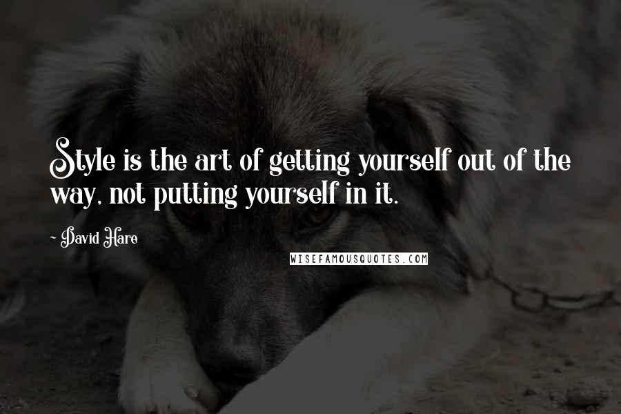 David Hare quotes: Style is the art of getting yourself out of the way, not putting yourself in it.