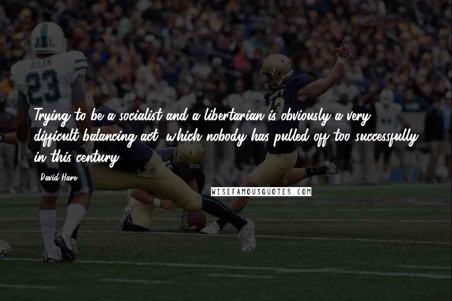 David Hare quotes: Trying to be a socialist and a libertarian is obviously a very difficult balancing act, which nobody has pulled off too successfully in this century. David Hare quotes: Trying to be a socialist and a libertarian is obviously a very difficult balancing act, which nobody has pulled off too successfully in this century.