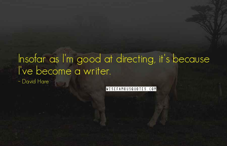 David Hare quotes: Insofar as I'm good at directing, it's because I've become a writer.