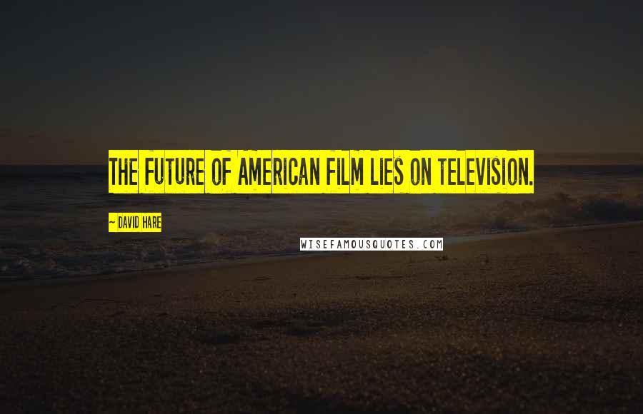 David Hare quotes: The future of American film lies on television.