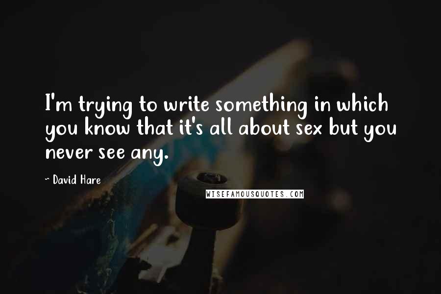 David Hare quotes: I'm trying to write something in which you know that it's all about sex but you never see any.