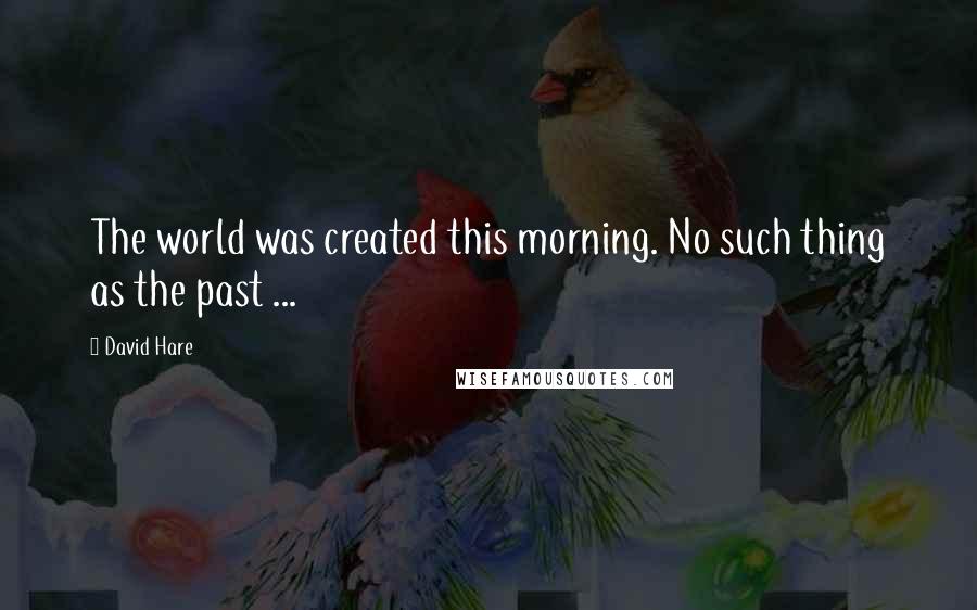 David Hare quotes: The world was created this morning. No such thing as the past ...
