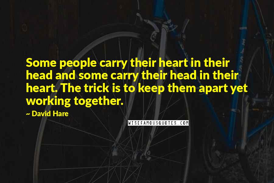 David Hare quotes: Some people carry their heart in their head and some carry their head in their heart. The trick is to keep them apart yet working together.