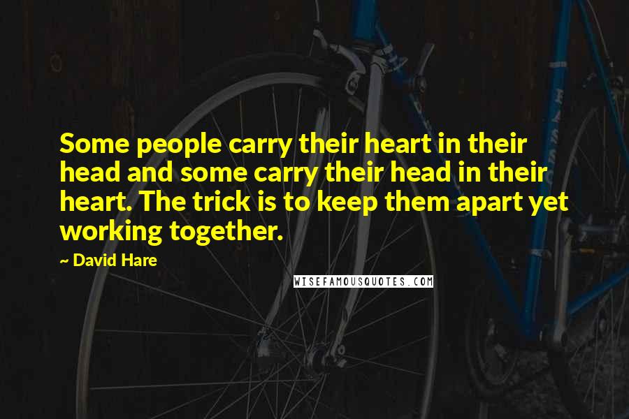 David Hare quotes: Some people carry their heart in their head and some carry their head in their heart. The trick is to keep them apart yet working together. David Hare quotes: Some people carry their heart in their head and some carry their head in their heart. The trick is to keep them apart yet working together.