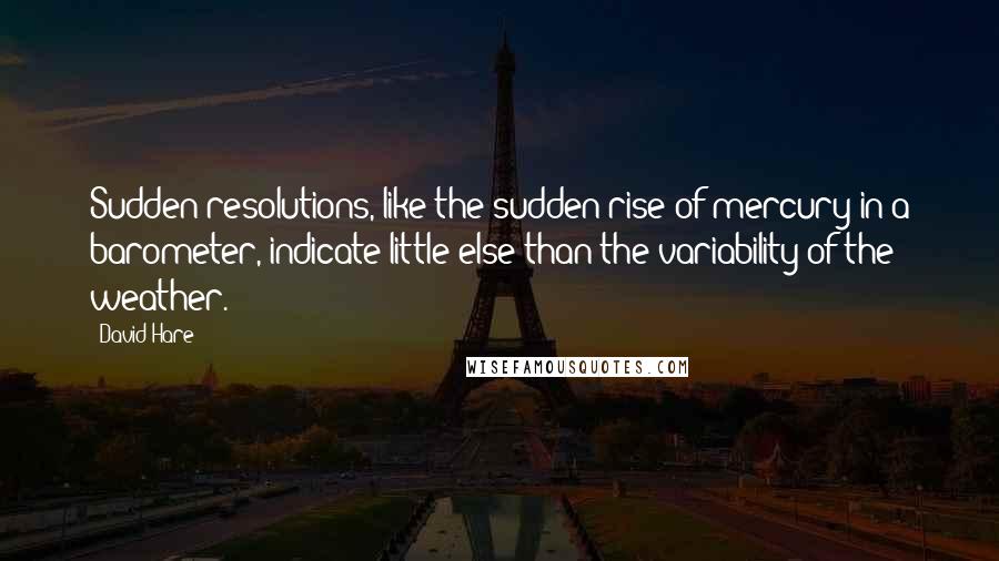 David Hare quotes: Sudden resolutions, like the sudden rise of mercury in a barometer, indicate little else than the variability of the weather. David Hare quotes: Sudden resolutions, like the sudden rise of mercury in a barometer, indicate little else than the variability of the weather.
