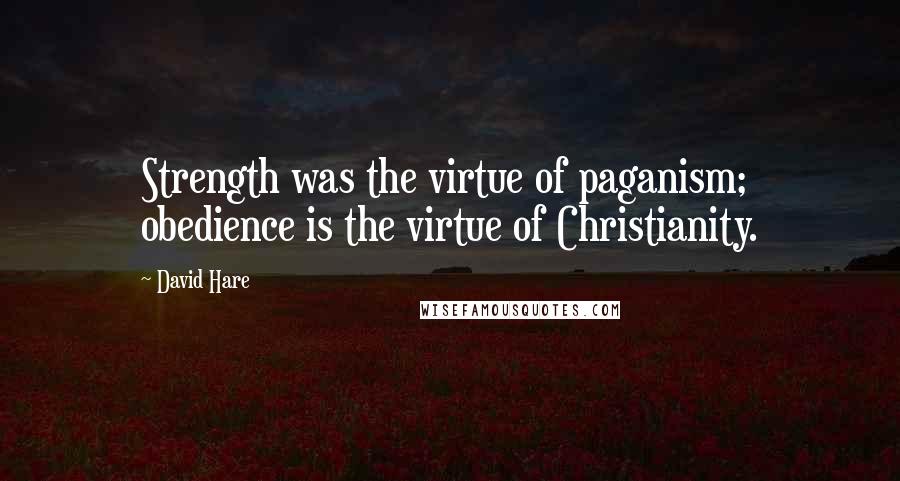 David Hare quotes: Strength was the virtue of paganism; obedience is the virtue of Christianity.