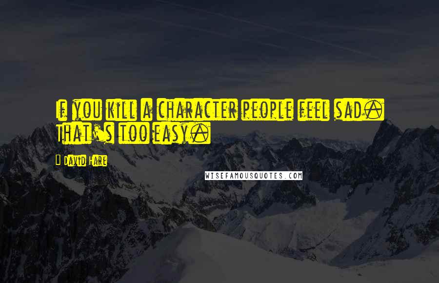 David Hare quotes: If you kill a character people feel sad. That's too easy.