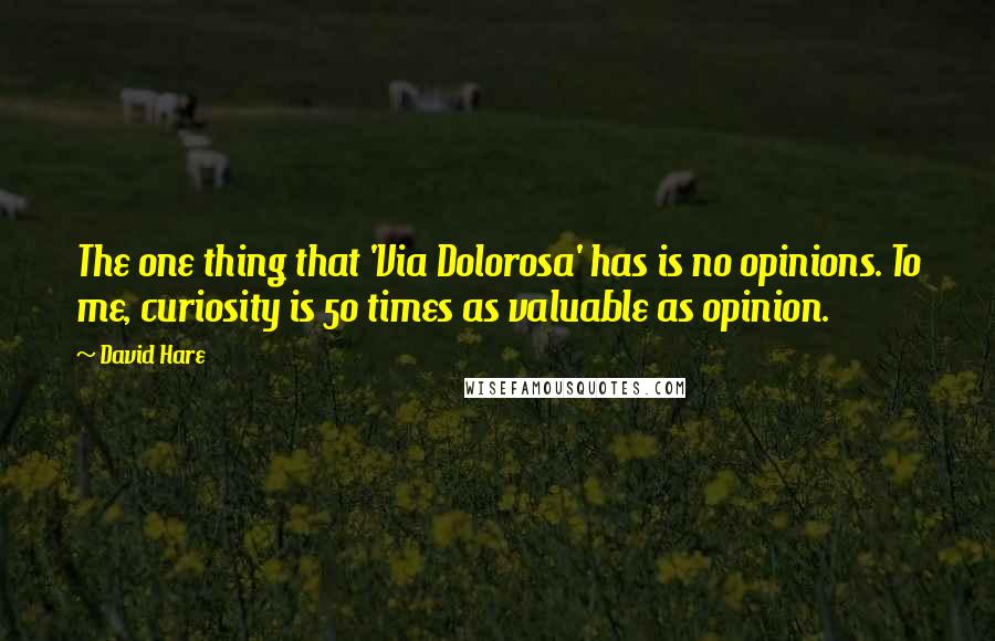 David Hare quotes: The one thing that 'Via Dolorosa' has is no opinions. To me, curiosity is 50 times as valuable as opinion. David Hare quotes: The one thing that 'Via Dolorosa' has is no opinions. To me, curiosity is 50 times as valuable as opinion.